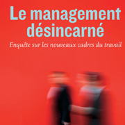 Le management désincarné. Enquête sur les nouveaux cadres du travail