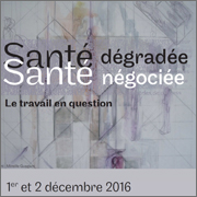 Colloque "Santé dégradée, santé négociée, le travail en question" – Paris – 1er et 2 décembre 2016